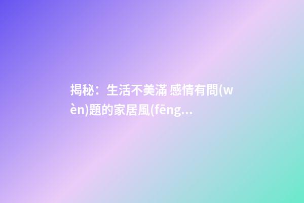 揭秘：生活不美滿 感情有問(wèn)題的家居風(fēng)水差